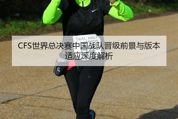 CFS世界总决赛中国战队晋级前景与版本适应深度解析