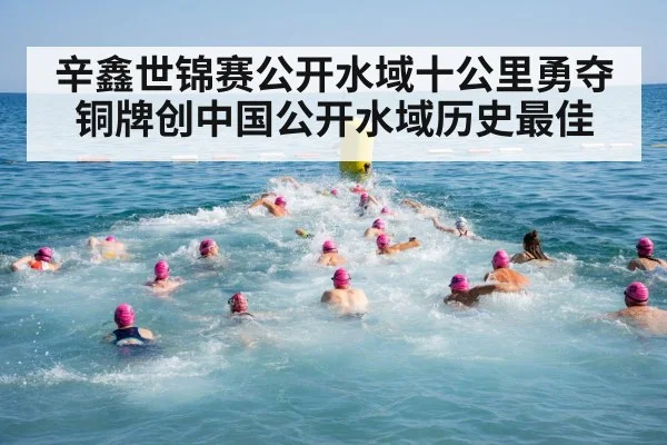 辛鑫世锦赛公开水域十公里勇夺铜牌创中国公开水域历史最佳