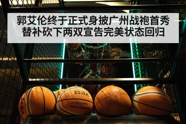 郭艾伦终于正式身披广州战袍首秀替补砍下两双宣告完美状态回归