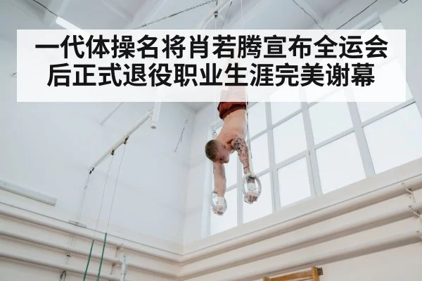一代体操名将肖若腾宣布全运会后正式退役职业生涯完美谢幕