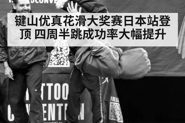 键山优真花滑大奖赛日本站登顶 四周半跳成功率大幅提升